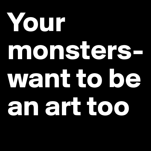 Your monsters-want to be an art too