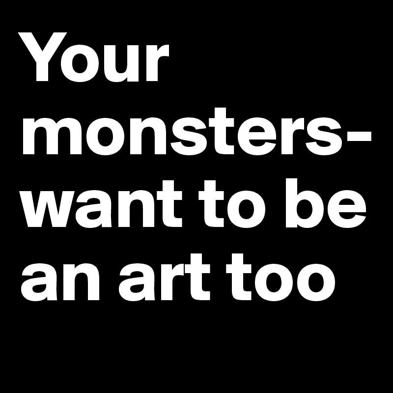 Your monsters-want to be an art too