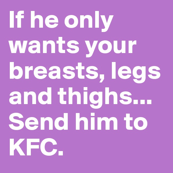 If he only wants your breasts, legs and thighs... Send him to KFC. 