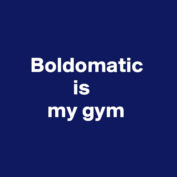 

     Boldomatic
               is
         my gym

