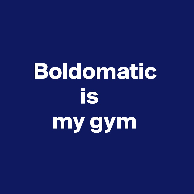 

     Boldomatic
               is
         my gym

