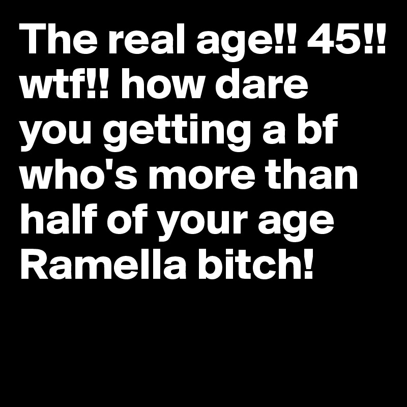 The real age!! 45!! wtf!! how dare you getting a bf who's more than half of your age Ramella bitch!
