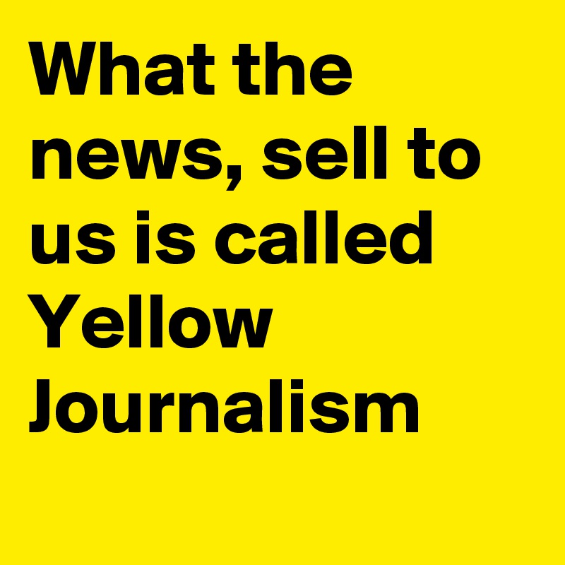 What the news, sell to us is called
Yellow Journalism
