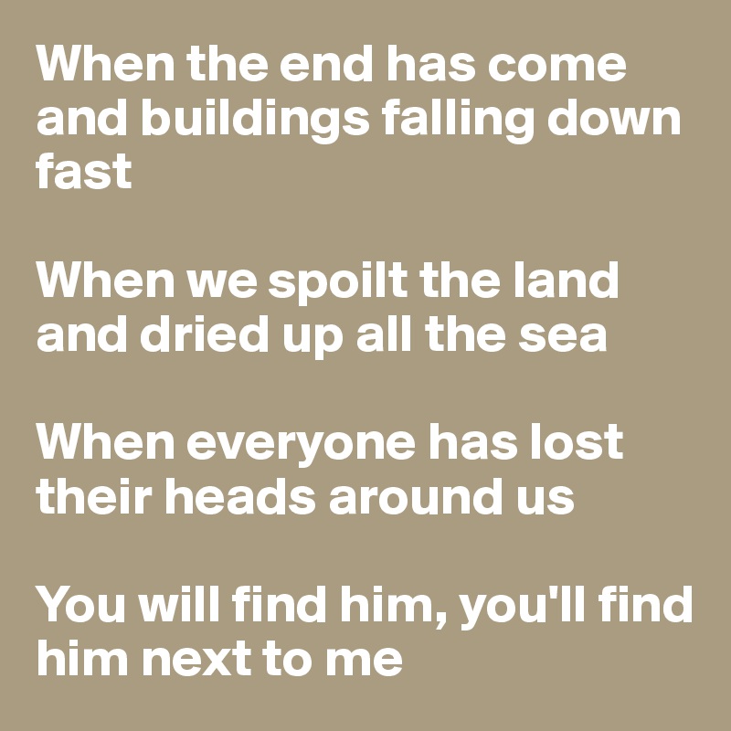 When the end has come and buildings falling down fast

When we spoilt the land and dried up all the sea

When everyone has lost their heads around us

You will find him, you'll find him next to me