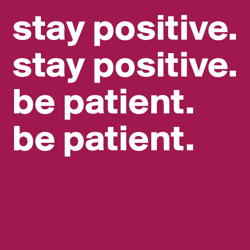 stay positive. stay positive. be patient. be patient. - Post by ...