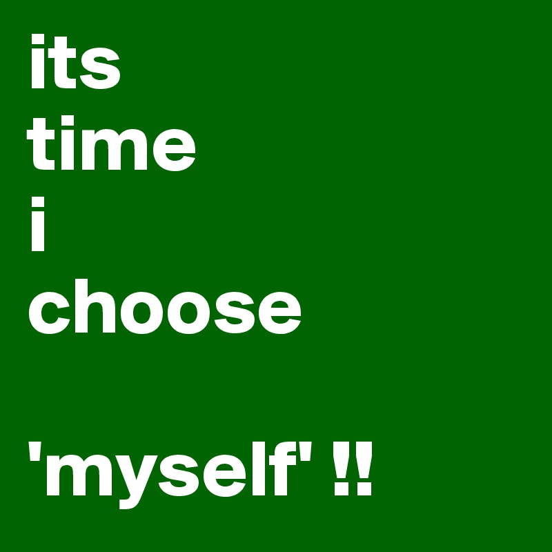 its 
time 
i 
choose

'myself' !!
