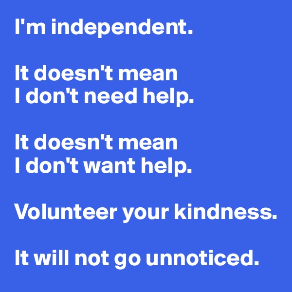 I'm independent.

It doesn't mean 
I don't need help.

It doesn't mean
I don't want help.

Volunteer your kindness.

It will not go unnoticed.