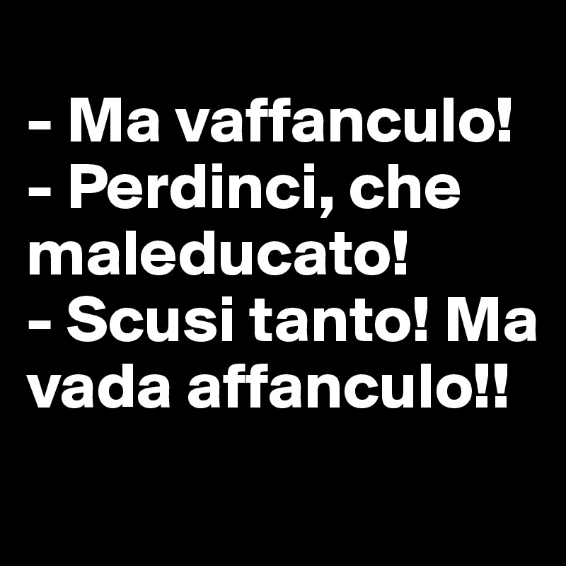 
- Ma vaffanculo!
- Perdinci, che maleducato!
- Scusi tanto! Ma vada affanculo!!
