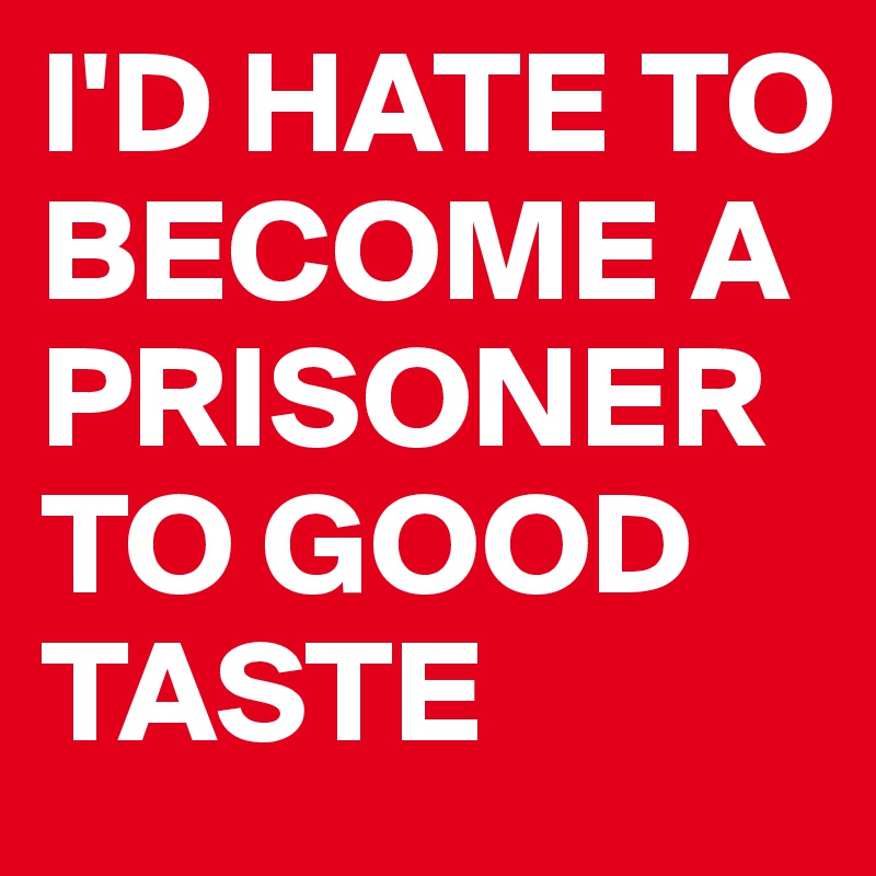 I'D HATE TO BECOME A PRISONER TO GOOD TASTE