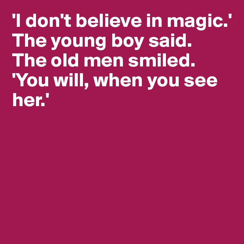 'I don't believe in magic.' 
The young boy said. 
The old men smiled. 
'You will, when you see her.'





