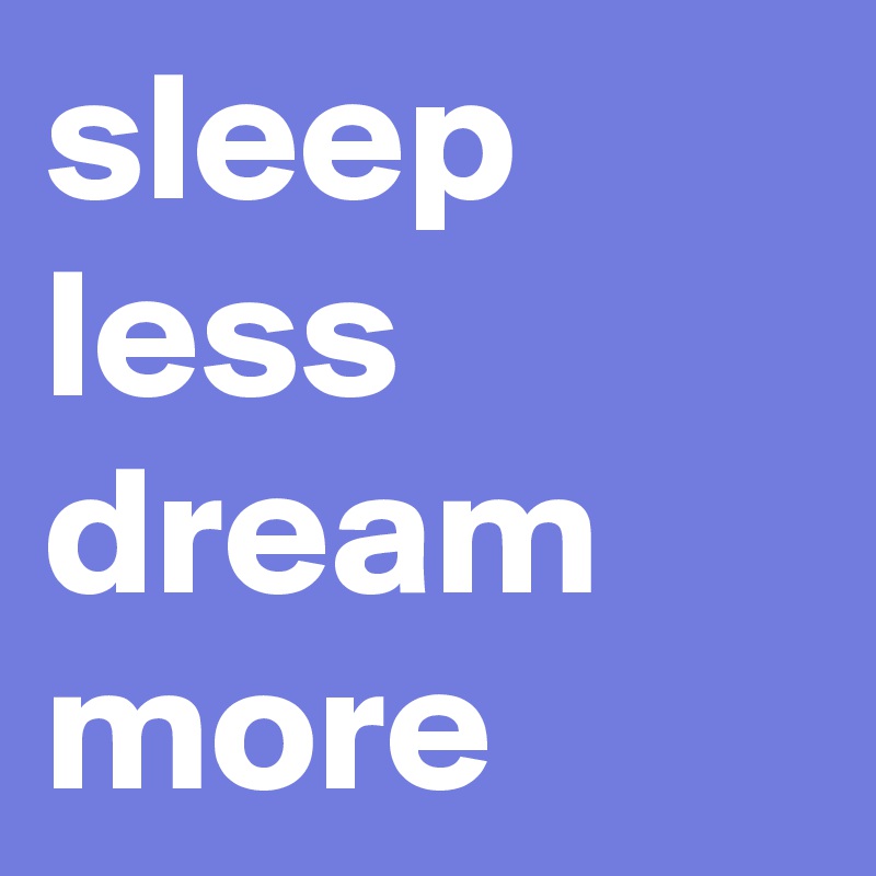 sleep less
dream more