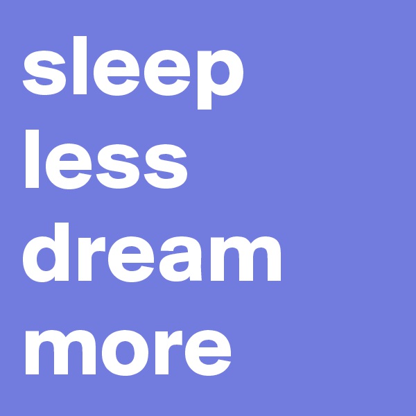 sleep less
dream more