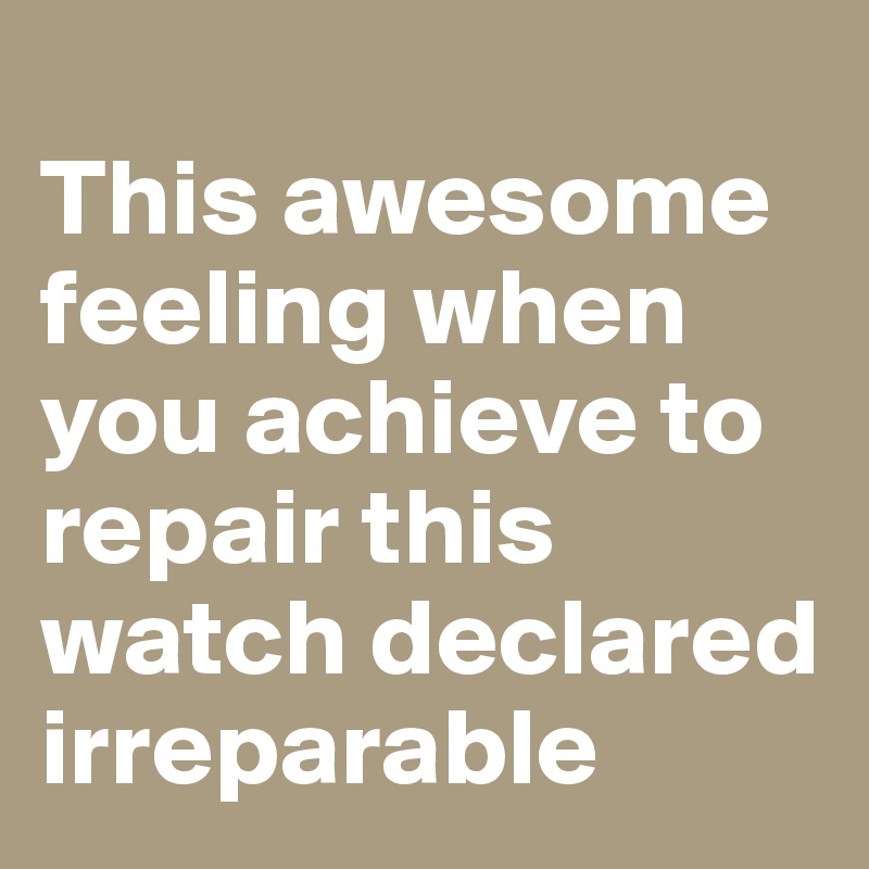 
This awesome feeling when you achieve to repair this watch declared irreparable