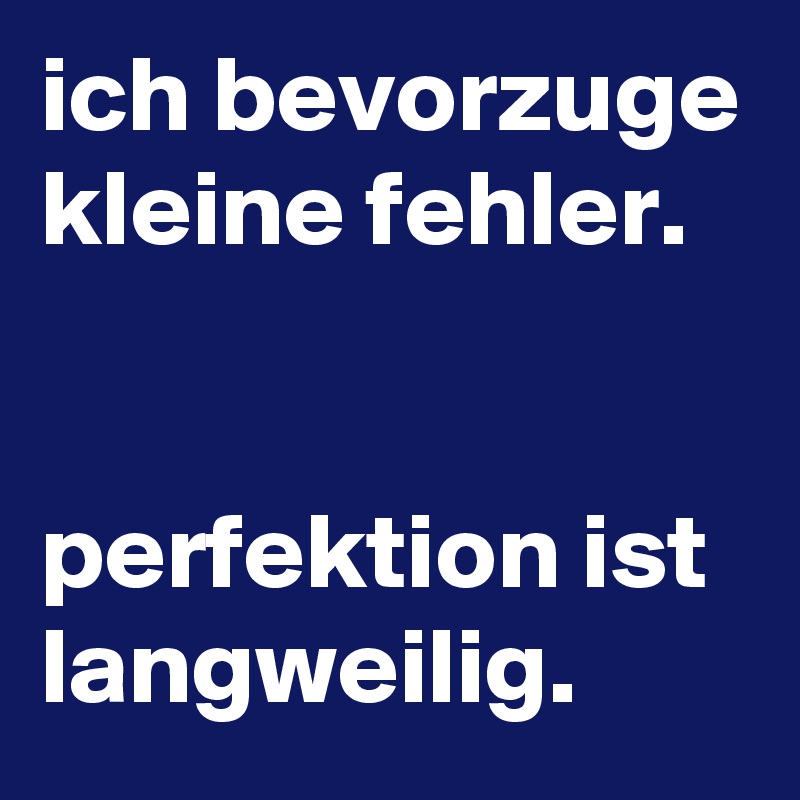 ich bevorzuge kleine fehler.


perfektion ist langweilig.