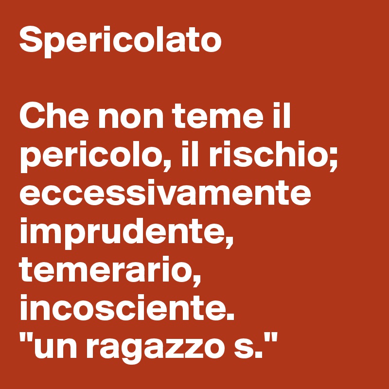 Spericolato

Che non teme il pericolo, il rischio; eccessivamente imprudente, temerario, incosciente.
"un ragazzo s."