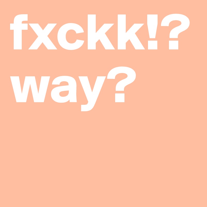 fxckk!? way?