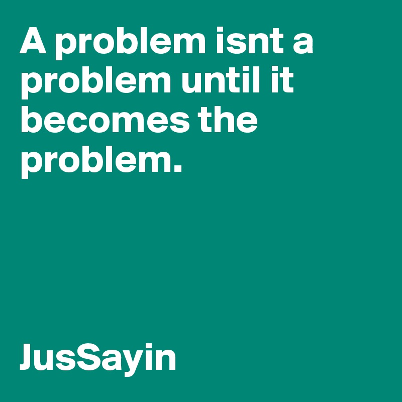 A problem isnt a problem until it becomes the problem. 




JusSayin