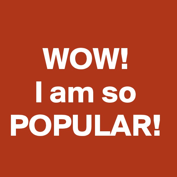 WOW!
I am so
POPULAR!