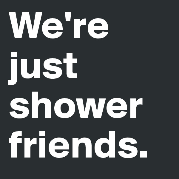 We're just shower friends.