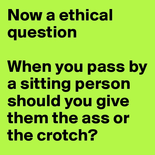 Now a ethical question

When you pass by a sitting person should you give them the ass or the crotch?
