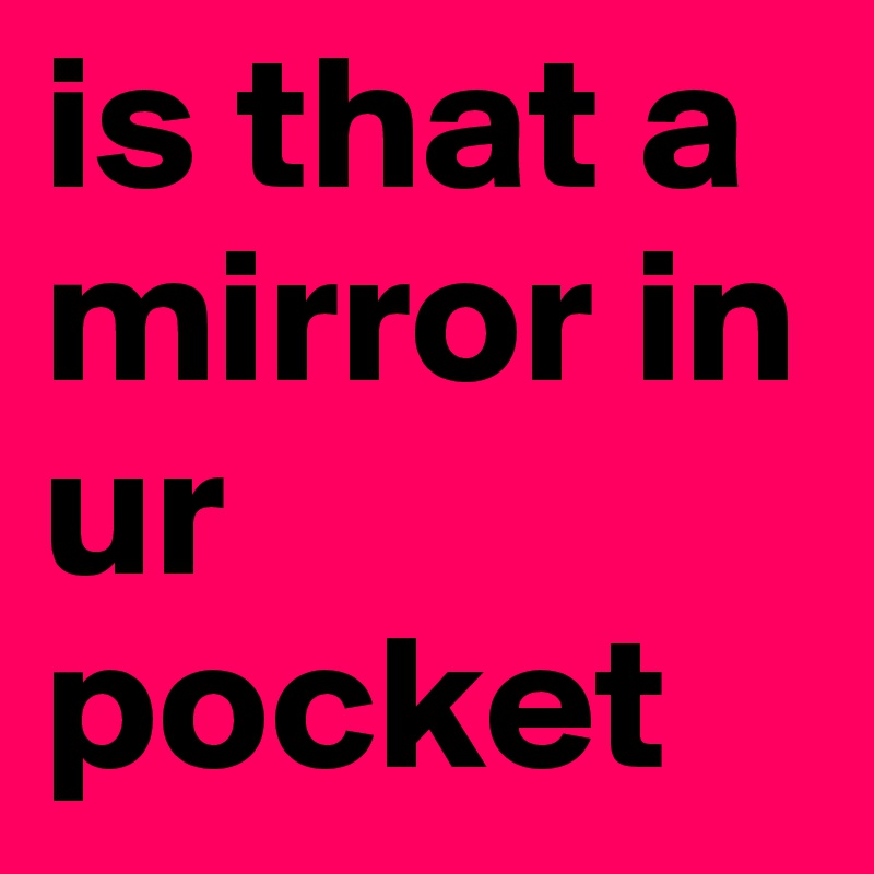 is that a mirror in ur pocket