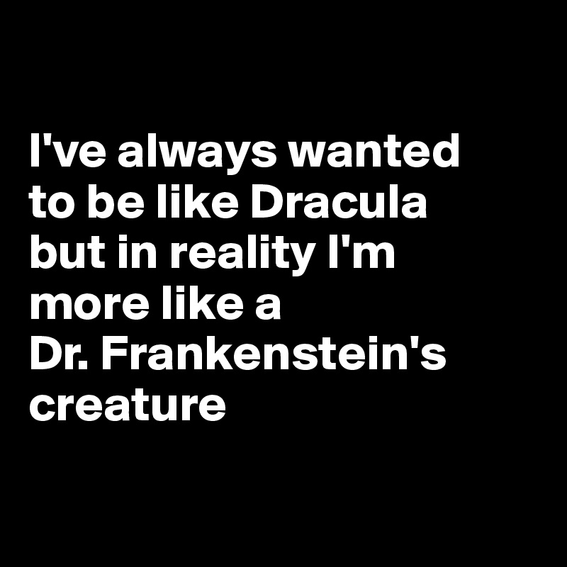

I've always wanted 
to be like Dracula 
but in reality I'm 
more like a 
Dr. Frankenstein's creature

