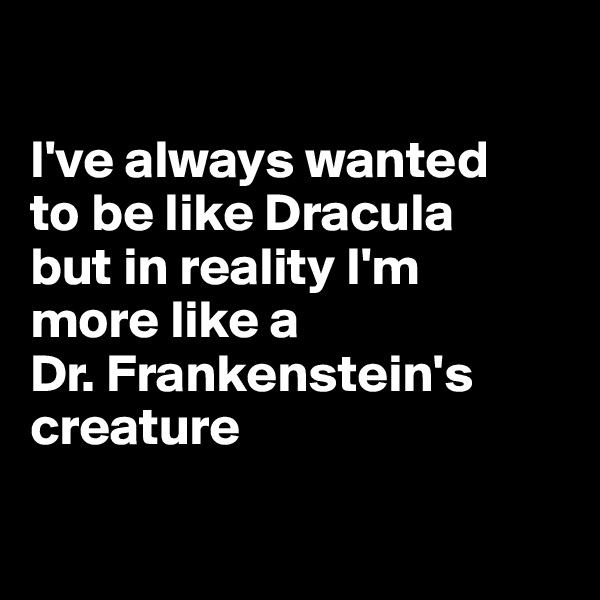 

I've always wanted 
to be like Dracula 
but in reality I'm 
more like a 
Dr. Frankenstein's creature

