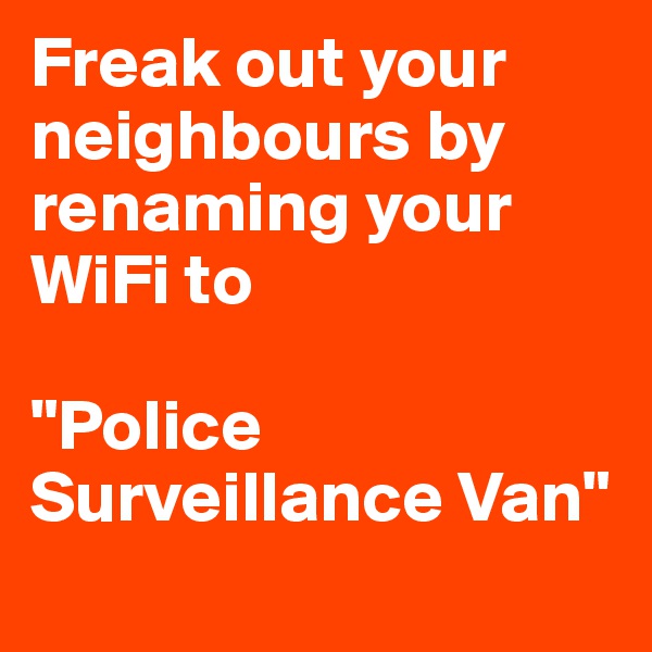 Freak out your neighbours by renaming your WiFi to 

"Police Surveillance Van"
