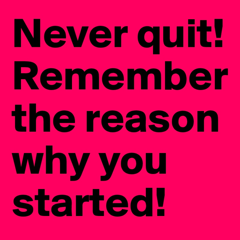 Never quit!
Remember the reason why you started!