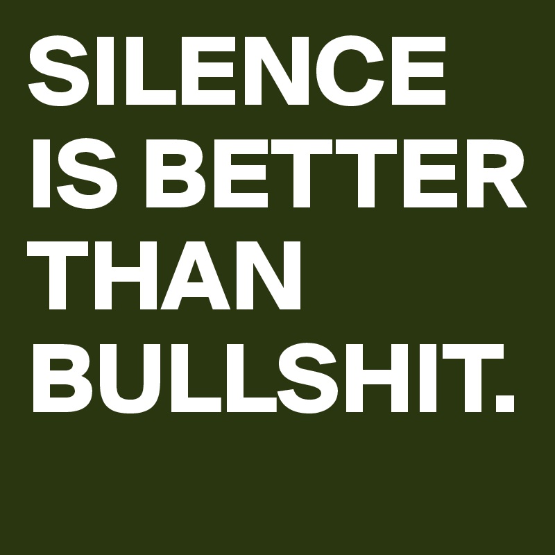 SILENCE IS BETTER THAN BULLSHIT.