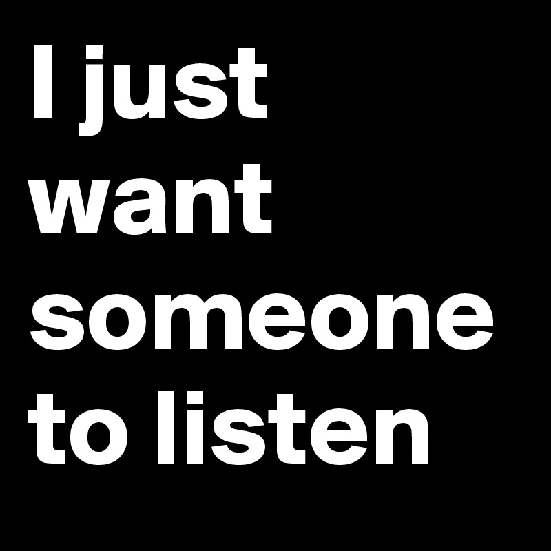 I just want someone to listen