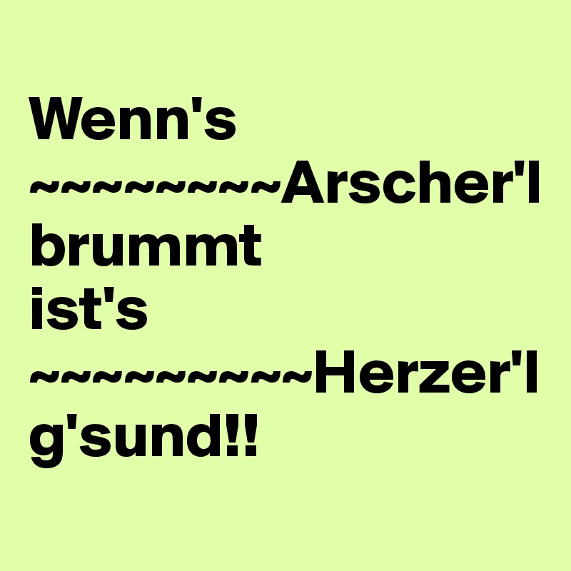 
Wenn's ~~~~~~~~Arscher'l
brummt 
ist's     ~~~~~~~~~Herzer'l                                        g'sund!!
