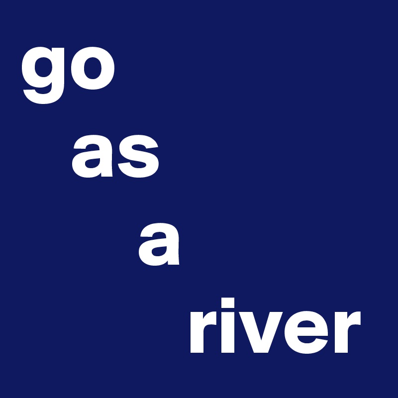 go
   as
       a
          river