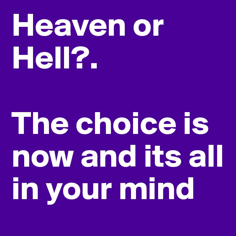 Heaven or Hell?.

The choice is now and its all in your mind 