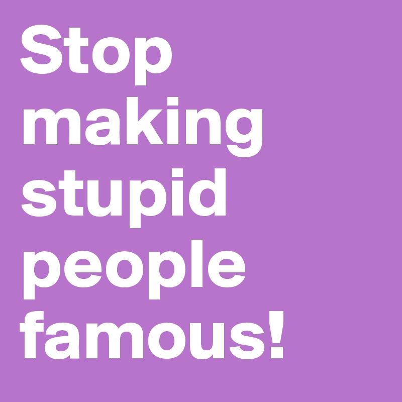 Stop making stupid people famous!