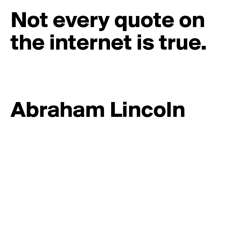 Not every quote on the internet is true. Abraham Lincoln - Post by ...