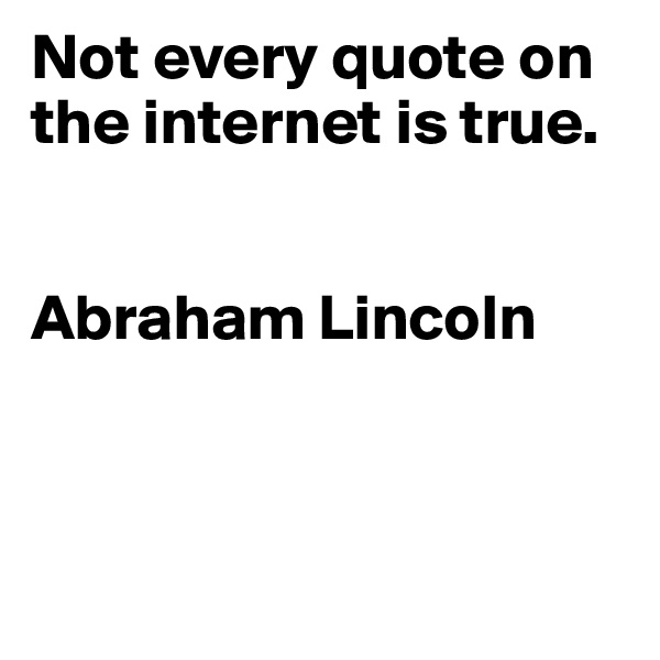Not every quote on the internet is true.


Abraham Lincoln



