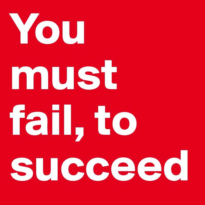 You must fail, to succeed