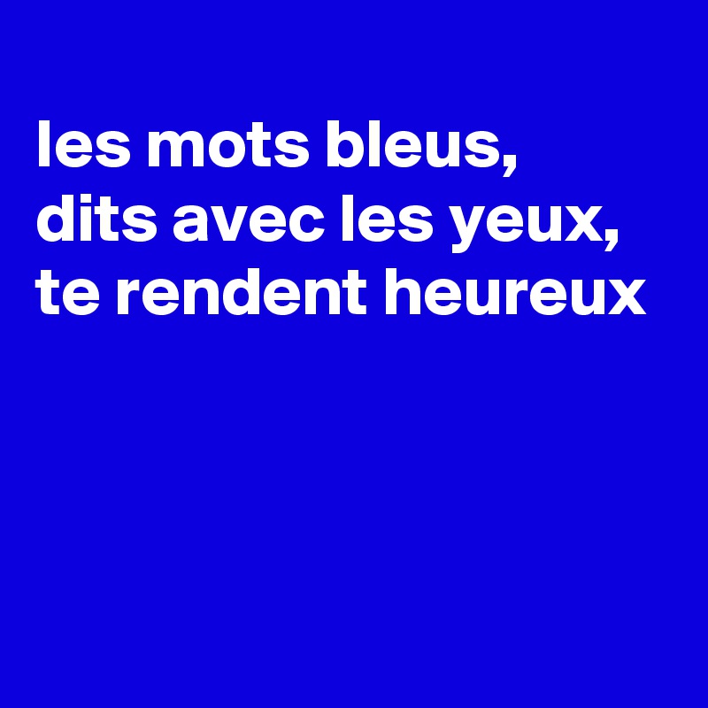 
les mots bleus,
dits avec les yeux, 
te rendent heureux



