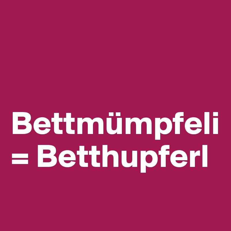 


Bettmümpfeli
= Betthupferl
