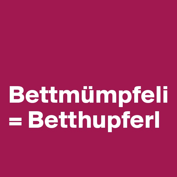 


Bettmümpfeli
= Betthupferl

