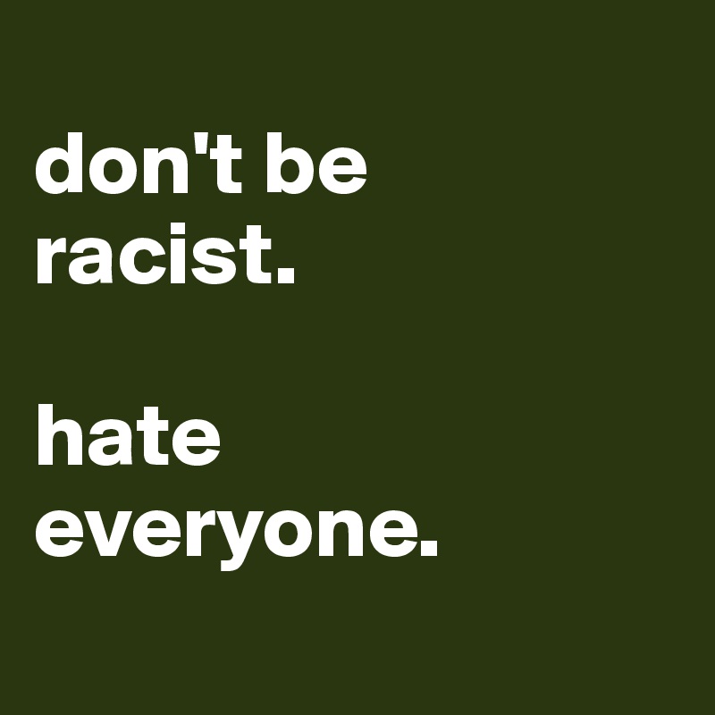 
don't be 
racist.

hate 
everyone.
