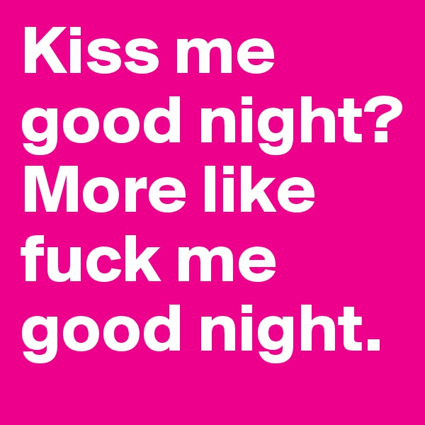 Kiss me good night? More like fuck me good night.