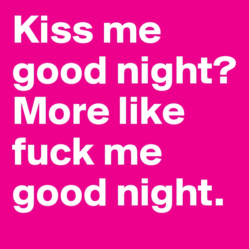 Kiss me good night? More like fuck me good night.