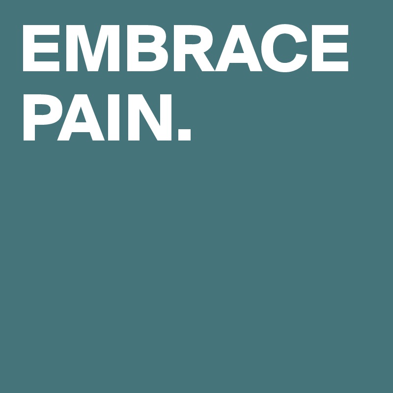 EMBRACE PAIN. 


