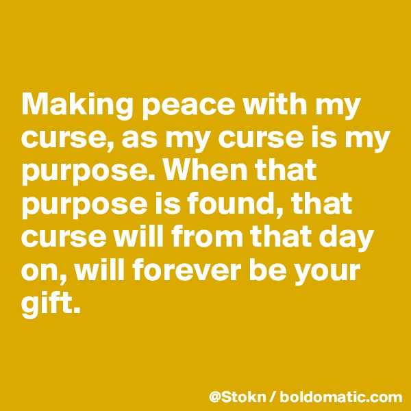 

Making peace with my curse, as my curse is my purpose. When that purpose is found, that curse will from that day on, will forever be your gift.

