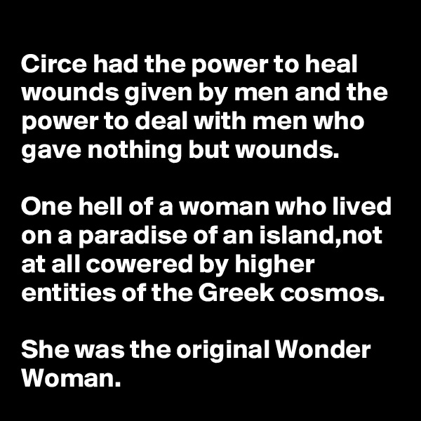 
Circe had the power to heal wounds given by men and the power to deal with men who gave nothing but wounds.

One hell of a woman who lived on a paradise of an island,not at all cowered by higher entities of the Greek cosmos.

She was the original Wonder Woman.