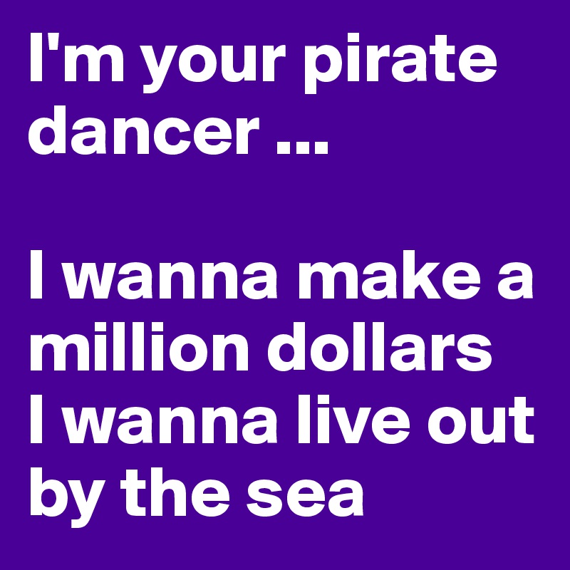 I'm your pirate dancer ...

I wanna make a million dollars 
I wanna live out by the sea