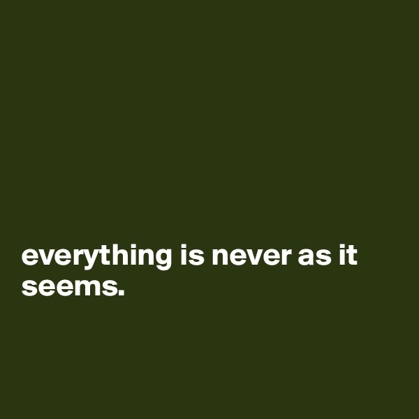 






everything is never as it seems. 


