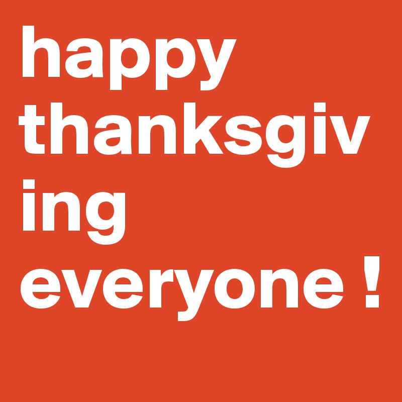 happy thanksgiving everyone ! 